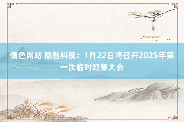 情色网站 鼎智科技：1月22日将召开2025年第一次临时鞭策大会