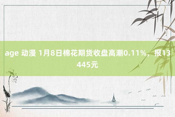 age 动漫 1月8日棉花期货收盘高潮0.11%，报13445元