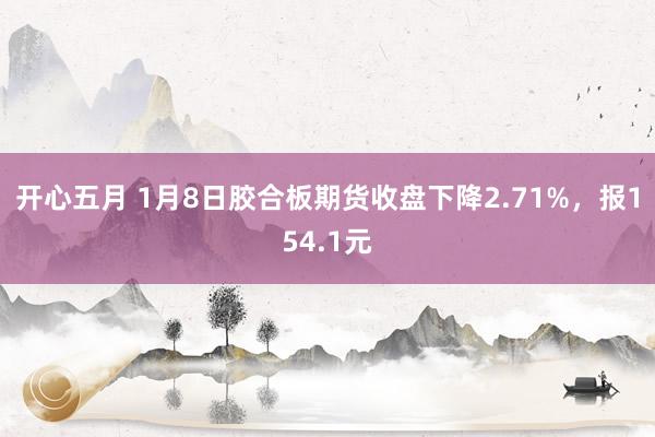 开心五月 1月8日胶合板期货收盘下降2.71%，报154.1元