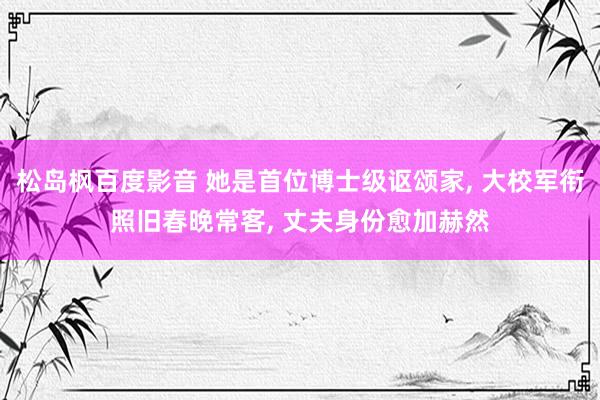 松岛枫百度影音 她是首位博士级讴颂家， 大校军衔照旧春晚常客， 丈夫身份愈加赫然