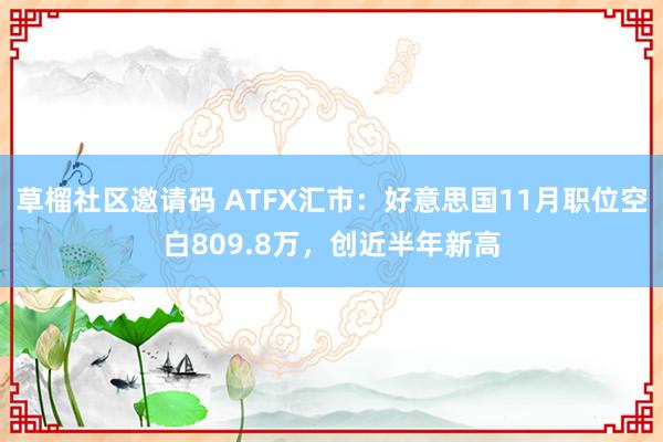 草榴社区邀请码 ATFX汇市：好意思国11月职位空白809.8万，创近半年新高