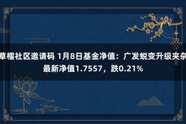 草榴社区邀请码 1月8日基金净值：广发蜕变升级夹杂最新净值1.7557，跌0.21%