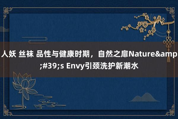 人妖 丝袜 品性与健康时期，自然之扉Nature&#39;s Envy引颈洗护新潮水