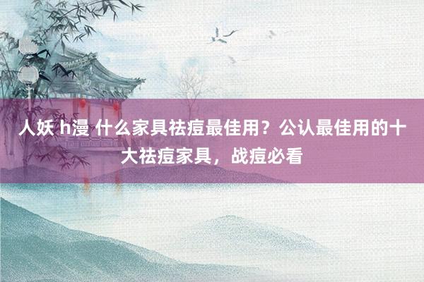 人妖 h漫 什么家具祛痘最佳用？公认最佳用的十大祛痘家具，战痘必看