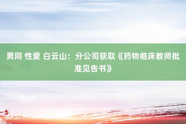 男同 性愛 白云山：分公司获取《药物临床教师批准见告书》