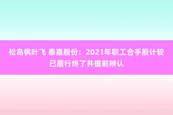 松岛枫叶飞 泰嘉股份：2021年职工合手股计较已履行终了并提前辨认