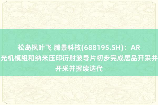 松岛枫叶飞 腾景科技(688195.SH)：AR近眼裸露光机模组和纳米压印衍射波导片初步完成居品开采并握续迭代