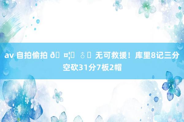 av 自拍偷拍 🤦‍♂️无可救援！库里8记三分空砍31分7板2帽