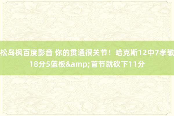 松岛枫百度影音 你的贯通很关节！哈克斯12中7孝敬18分5篮板&首节就砍下11分