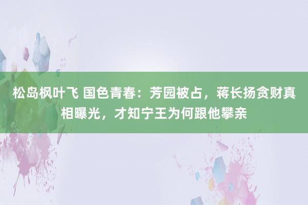 松岛枫叶飞 国色青春：芳园被占，蒋长扬贪财真相曝光，才知宁王为何跟他攀亲