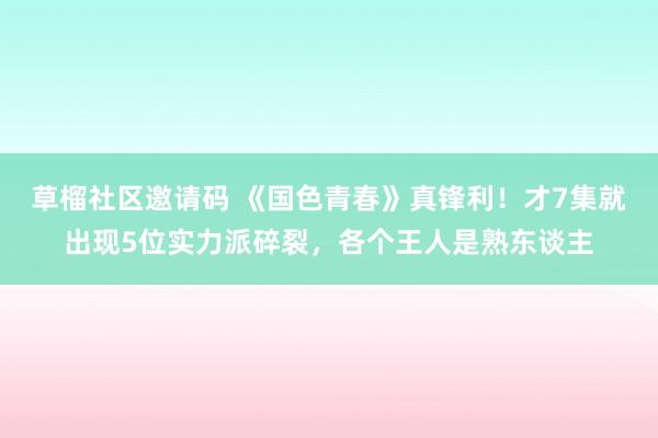 草榴社区邀请码 《国色青春》真锋利！才7集就出现5位实力派碎裂，各个王人是熟东谈主