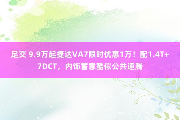 足交 9.9万起捷达VA7限时优惠1万！配1.4T+7DCT，内饰蓄意酷似公共速腾