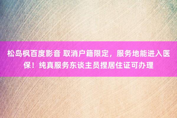 松岛枫百度影音 取消户籍限定，服务地能进入医保！纯真服务东谈主员捏居住证可办理