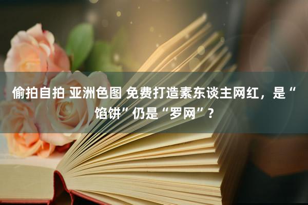 偷拍自拍 亚洲色图 免费打造素东谈主网红，是“馅饼”仍是“罗网”？