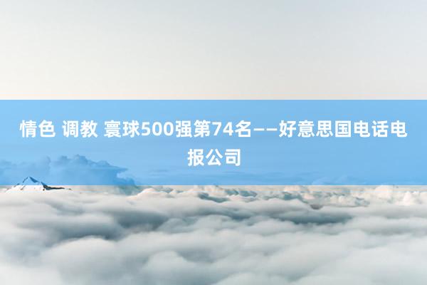 情色 调教 寰球500强第74名——好意思国电话电报公司