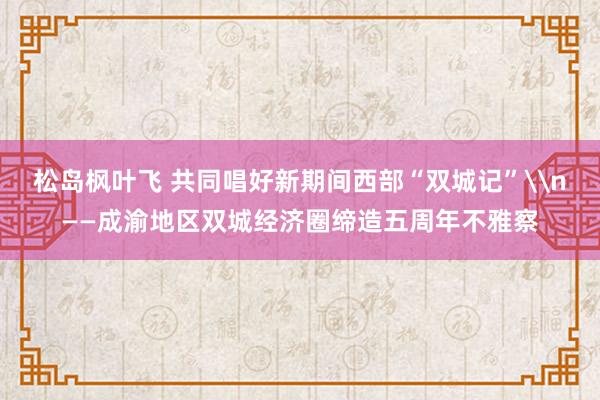 松岛枫叶飞 共同唱好新期间西部“双城记”\n——成渝地区双城经济圈缔造五周年不雅察