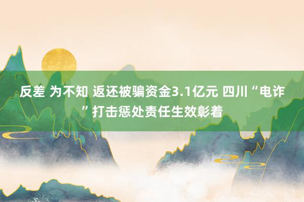 反差 为不知 返还被骗资金3.1亿元 四川“电诈”打击惩处责任生效彰着