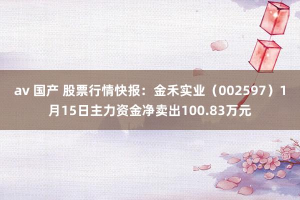 av 国产 股票行情快报：金禾实业（002597）1月15日主力资金净卖出100.83万元