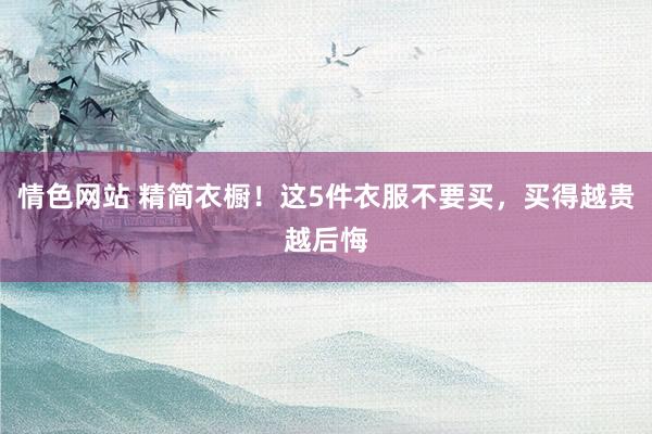 情色网站 精简衣橱！这5件衣服不要买，买得越贵越后悔