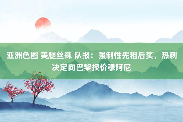 亚洲色图 美腿丝袜 队报：强制性先租后买，热刺决定向巴黎报价穆阿尼