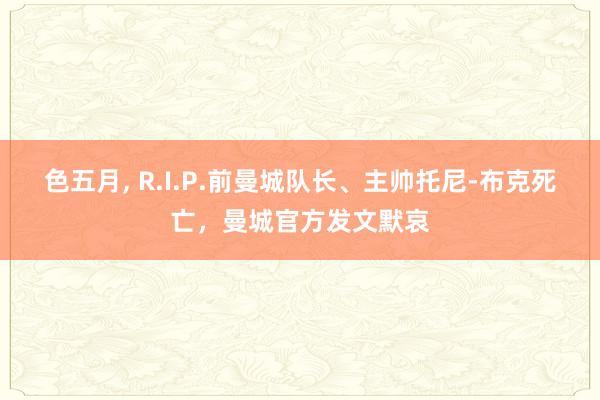 色五月， R.I.P.前曼城队长、主帅托尼-布克死亡，曼城官方发文默哀