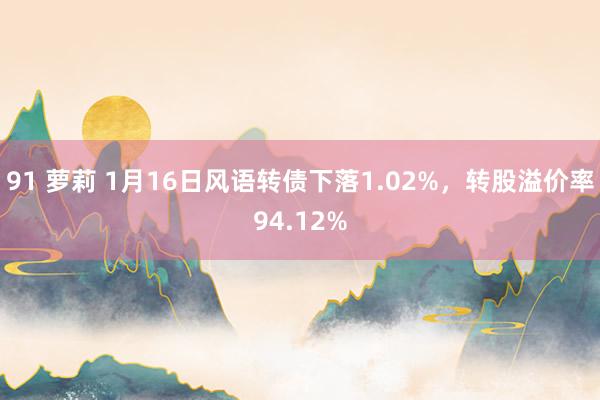 91 萝莉 1月16日风语转债下落1.02%，转股溢价率94.12%