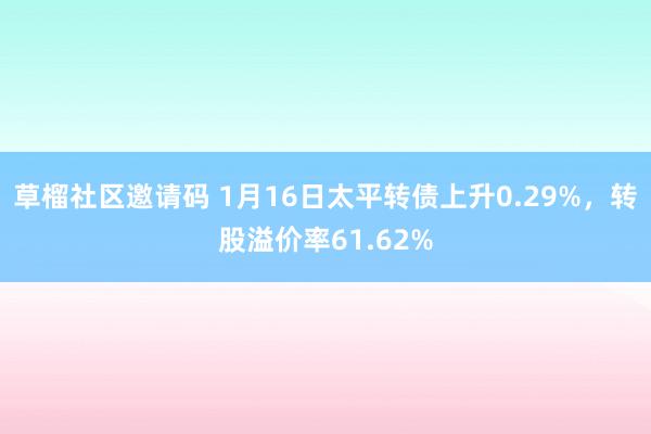 草榴社区邀请码 1月16日太平转债上升0.29%，转股溢价率61.62%