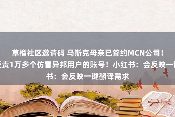 草榴社区邀请码 马斯克母亲已签约MCN公司！抖音：已贬责1万多个仿冒异邦用户的账号！小红书：会反映一键翻译需求