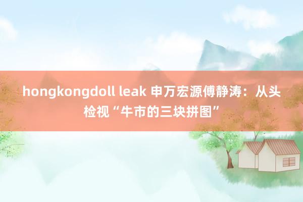 hongkongdoll leak 申万宏源傅静涛：从头检视“牛市的三块拼图”