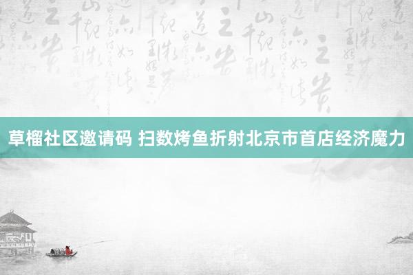 草榴社区邀请码 扫数烤鱼折射北京市首店经济魔力