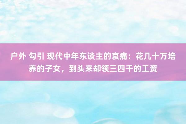 户外 勾引 现代中年东谈主的哀痛：花几十万培养的子女，到头来却领三四千的工资