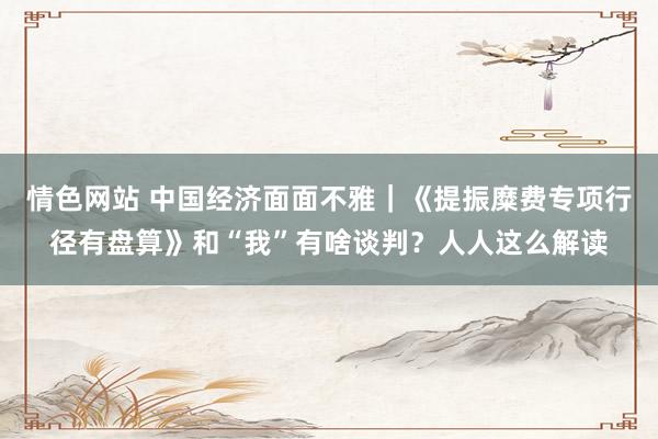 情色网站 中国经济面面不雅｜《提振糜费专项行径有盘算》和“我”有啥谈判？人人这么解读