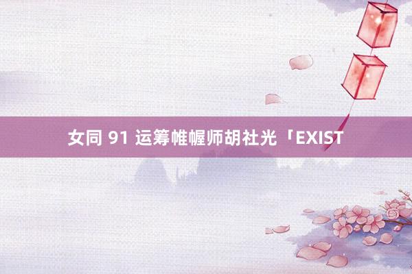 女同 91 运筹帷幄师胡社光「EXIST