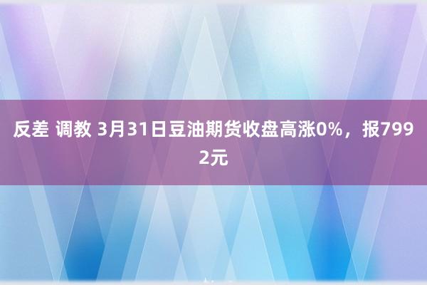 反差 调教 3月31日豆油期货收盘高涨0%，报7992元
