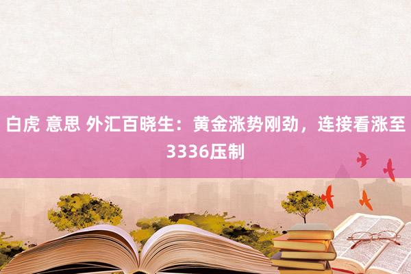 白虎 意思 外汇百晓生：黄金涨势刚劲，连接看涨至3336压制